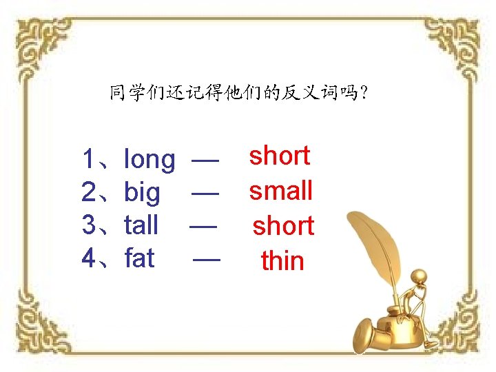 同学们还记得他们的反义词吗？ 1、long 2、big 3、tall 4、fat — — short small short thin 