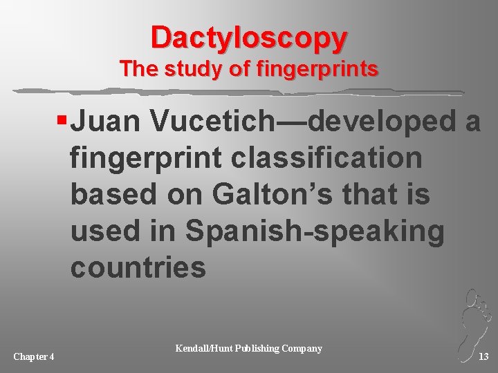 Dactyloscopy The study of fingerprints § Juan Vucetich—developed a fingerprint classification based on Galton’s