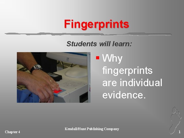 Fingerprints Students will learn: § Why fingerprints are individual evidence. Chapter 4 Kendall/Hunt Publishing