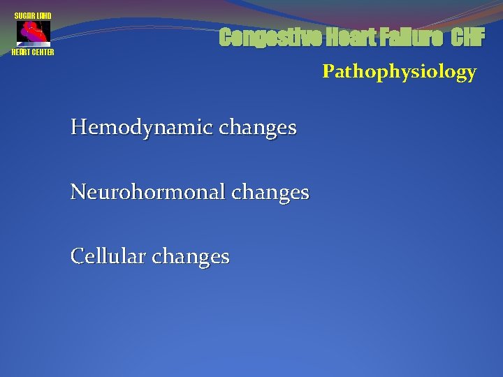 SUGAR LAND HEART CENTER Congestive Heart Failure CHF Pathophysiology Hemodynamic changes Neurohormonal changes Cellular