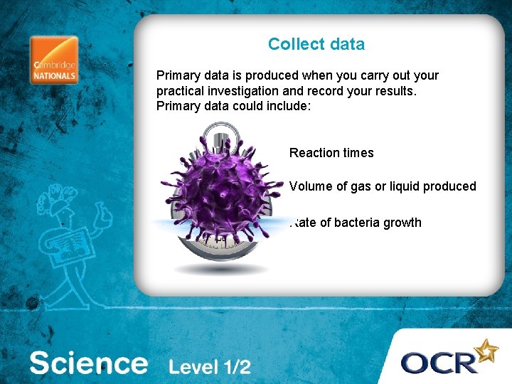 Collect data Primary data is produced when you carry out your practical investigation and