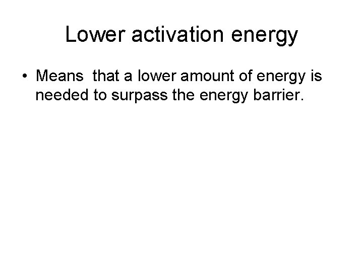 Lower activation energy • Means that a lower amount of energy is needed to