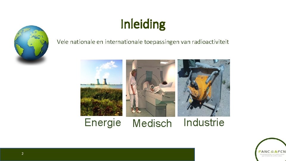 Inleiding Vele nationale en internationale toepassingen van radioactiviteit Energie 2 Medisch Industrie 