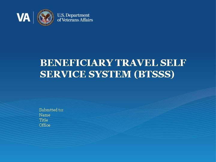 BENEFICIARY TRAVEL SELF SERVICE SYSTEM (BTSSS) Submtted to: Name Title Office 