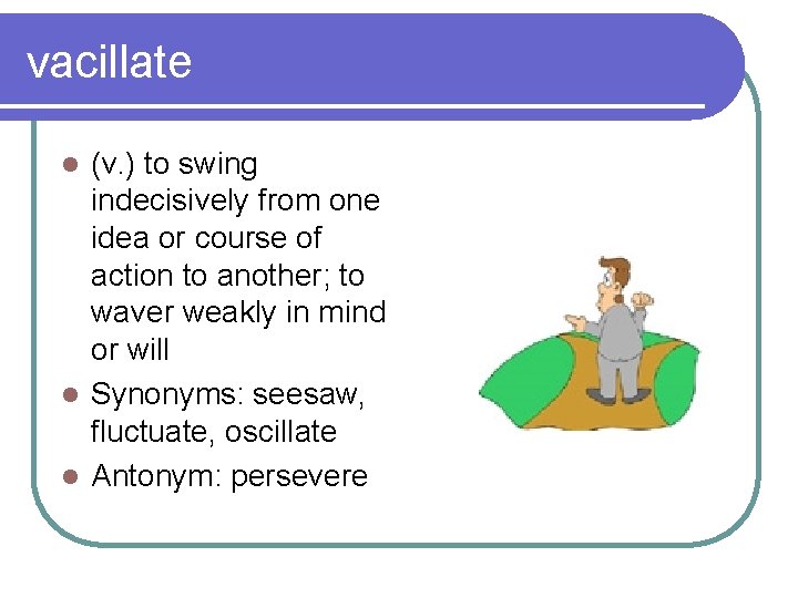 vacillate (v. ) to swing indecisively from one idea or course of action to