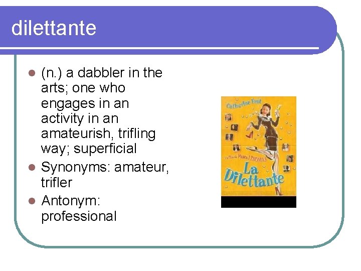 dilettante (n. ) a dabbler in the arts; one who engages in an activity