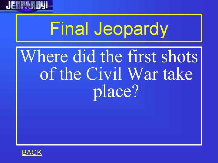Final Jeopardy Where did the first shots of the Civil War take place? BACK