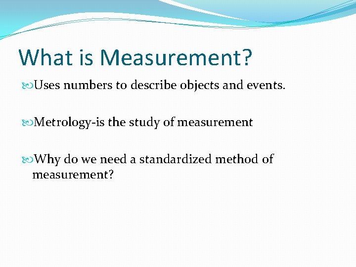 What is Measurement? Uses numbers to describe objects and events. Metrology-is the study of