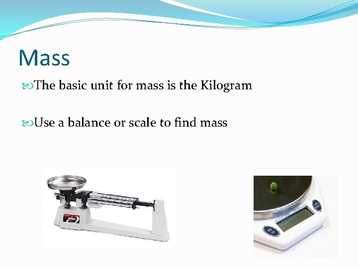 Mass The basic unit for mass is the Kilogram Use a balance or scale
