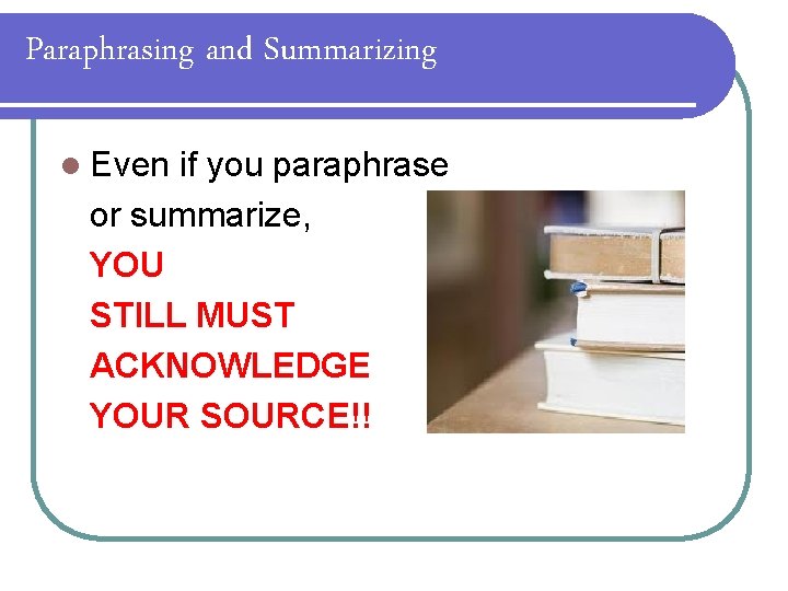 Paraphrasing and Summarizing l Even if you paraphrase or summarize, YOU STILL MUST ACKNOWLEDGE