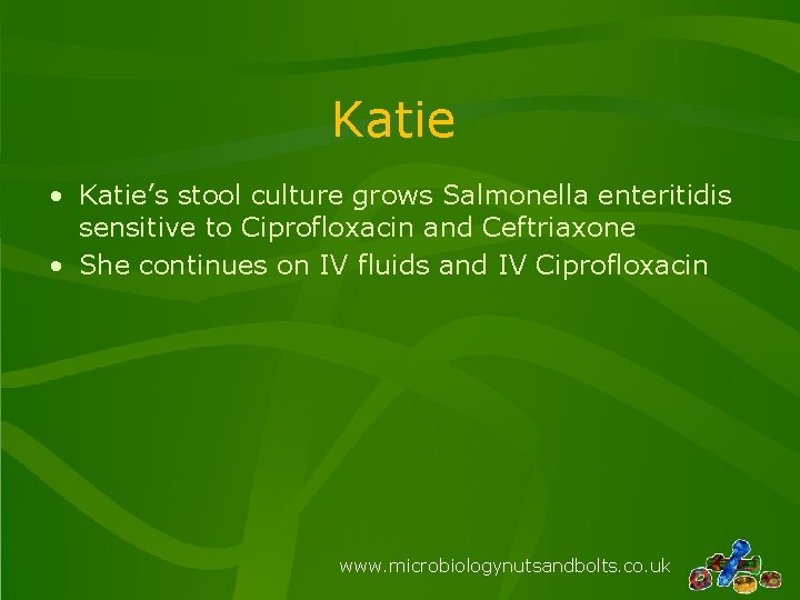 Katie • Katie’s stool culture grows Salmonella enteritidis sensitive to Ciprofloxacin and Ceftriaxone •