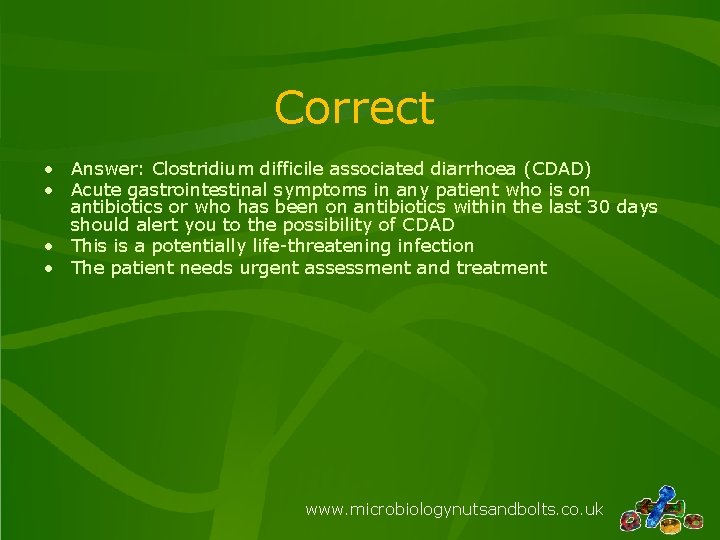 Correct • Answer: Clostridium difficile associated diarrhoea (CDAD) • Acute gastrointestinal symptoms in any