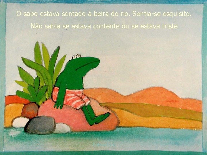 O sapo estava sentado à beira do rio. Sentia-se esquisito. Não sabia se estava