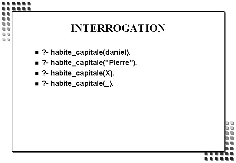 INTERROGATION n n ? - habite_capitale(daniel). ? - habite_capitale("Pierre"). ? - habite_capitale(X). ? -