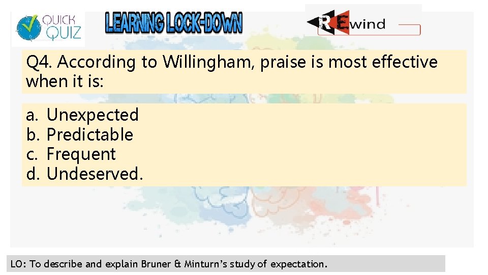 Q 4. According to Willingham, praise is most effective when it is: a. b.