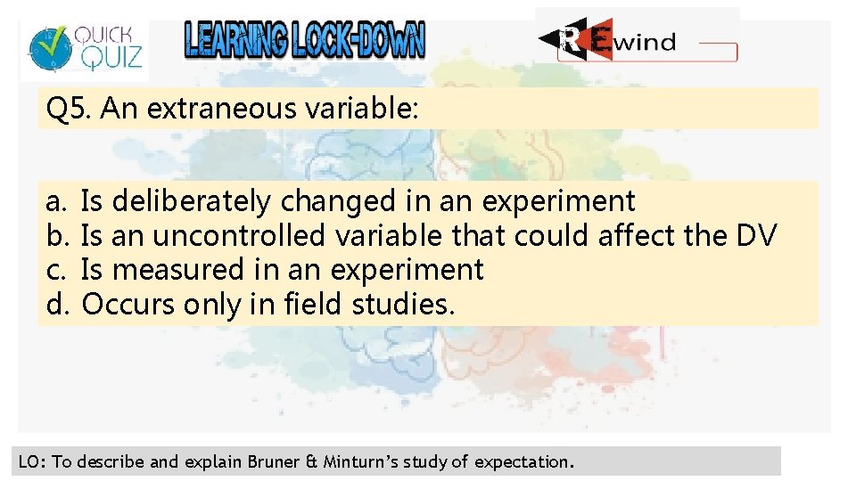 Q 5. An extraneous variable: a. b. c. d. Is deliberately changed in an