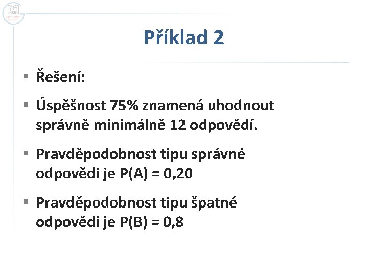 Příklad 2 § Řešení: § Úspěšnost 75% znamená uhodnout správně minimálně 12 odpovědí. § Příklad 2 § Řešení: § Úspěšnost 75% znamená uhodnout správně minimálně 12 odpovědí. §