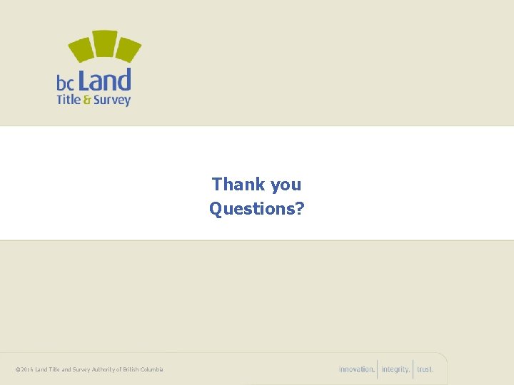 Thank you Questions? © 2016 Land Title and Survey Authority of British Columbia 