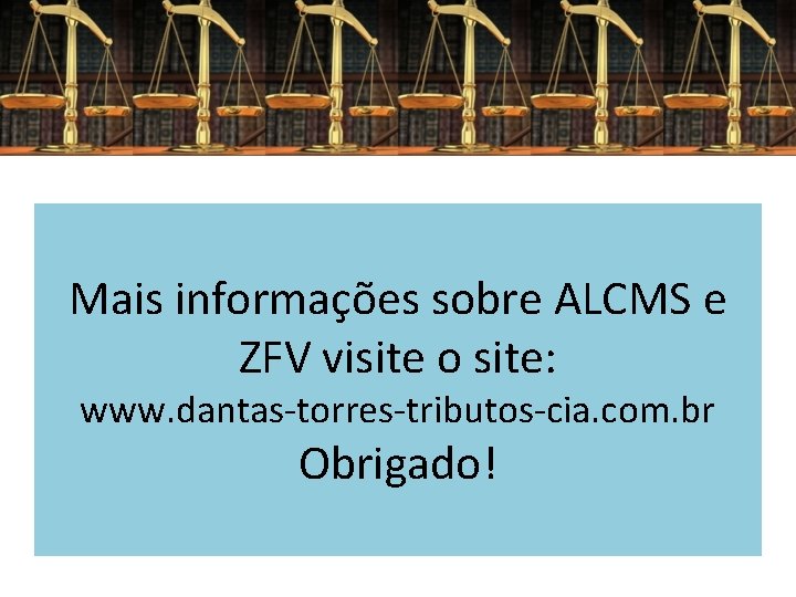 Mais informações sobre ALCMS e ZFV visite o site: www. dantas-torres-tributos-cia. com. br Obrigado!