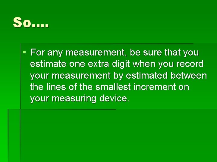 So…. § For any measurement, be sure that you estimate one extra digit when