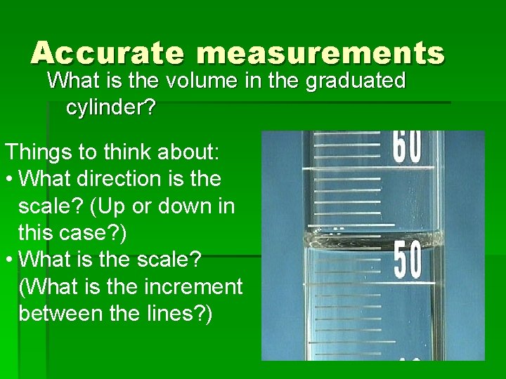 Accurate measurements What is the volume in the graduated cylinder? Things to think about: