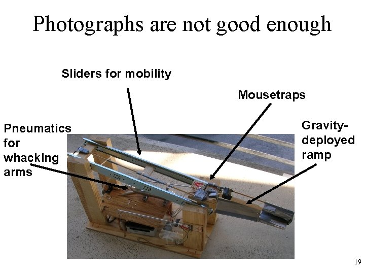 Photographs are not good enough Sliders for mobility Mousetraps Pneumatics for whacking arms Gravitydeployed
