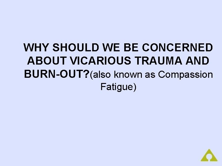 WHY SHOULD WE BE CONCERNED ABOUT VICARIOUS TRAUMA AND BURN-OUT? (also known as Compassion