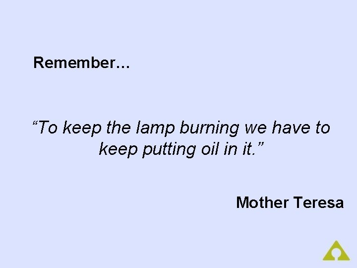 Remember… “To keep the lamp burning we have to keep putting oil in it.
