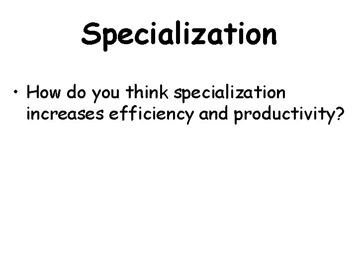 Specialization • How do you think specialization increases efficiency and productivity? 