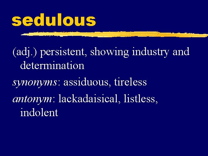 sedulous (adj. ) persistent, showing industry and determination synonyms: assiduous, tireless antonym: lackadaisical, listless,