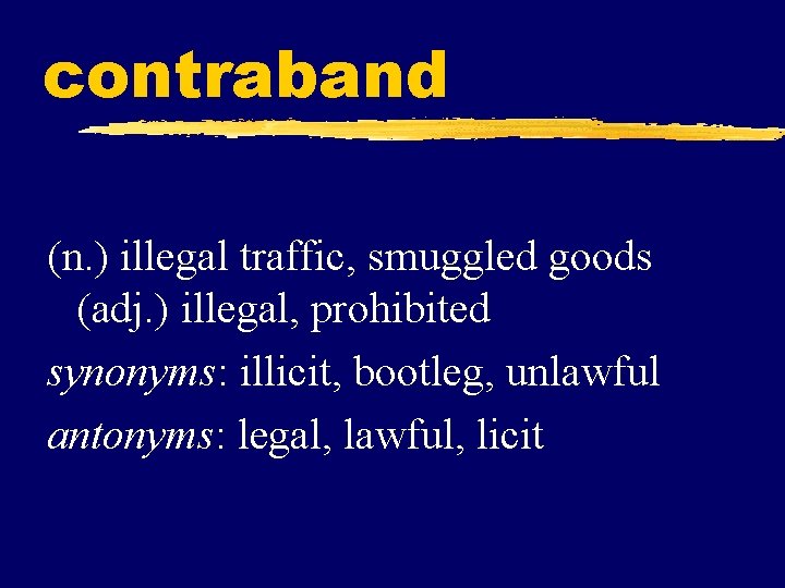 contraband (n. ) illegal traffic, smuggled goods (adj. ) illegal, prohibited synonyms: illicit, bootleg,