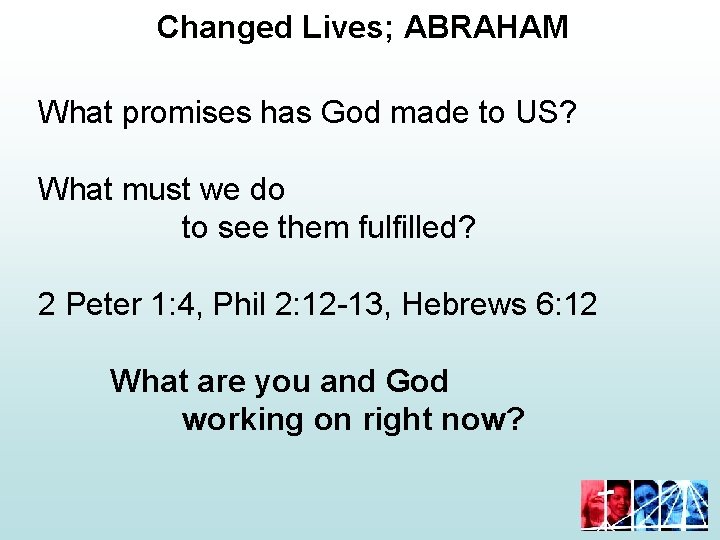 Changed Lives; ABRAHAM What promises has God made to US? What must we do