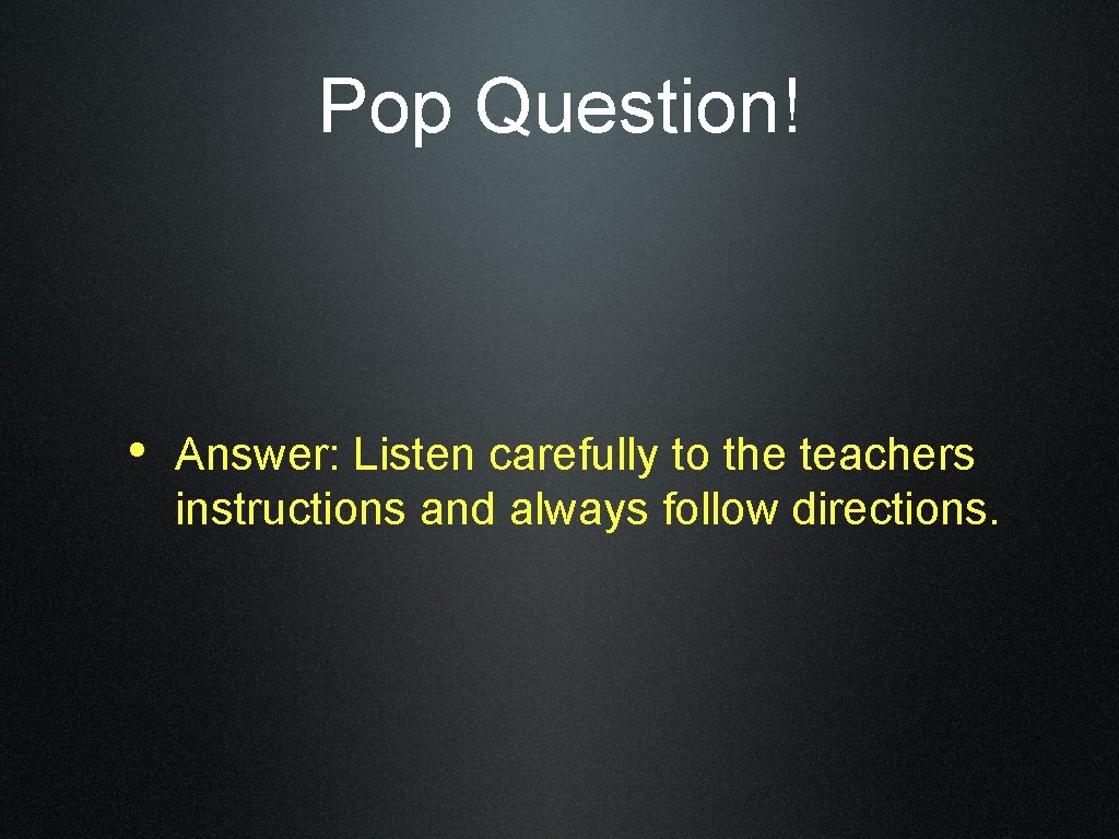 Pop Question! • Answer: Listen carefully to the teachers instructions and always follow directions.