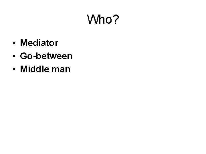 Who? • Mediator • Go-between • Middle man 