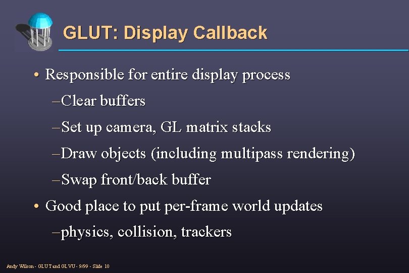 GLUT: Display Callback • Responsible for entire display process – Clear buffers – Set