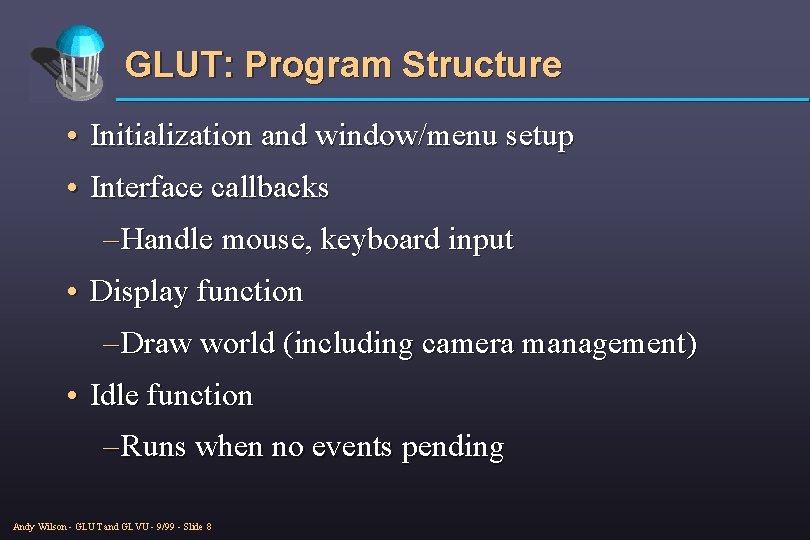 GLUT: Program Structure • Initialization and window/menu setup • Interface callbacks – Handle mouse,