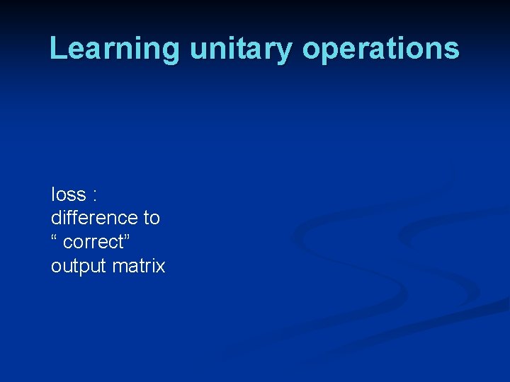 Learning unitary operations loss : difference to “ correct” output matrix Learning unitary operations loss : difference to “ correct” output matrix