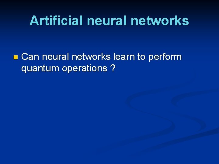 Artificial neural networks n Can neural networks learn to perform quantum operations ? Artificial neural networks n Can neural networks learn to perform quantum operations ?