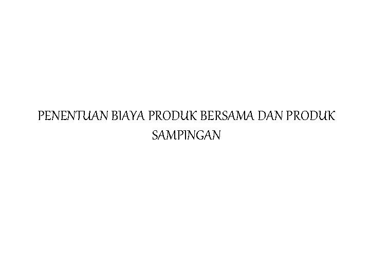 PENENTUAN BIAYA PRODUK BERSAMA DAN PRODUK SAMPINGAN 