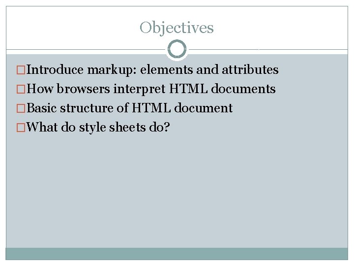 Objectives �Introduce markup: elements and attributes �How browsers interpret HTML documents �Basic structure of