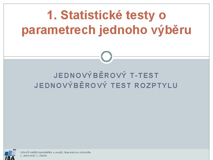 1. Statistické testy o parametrech jednoho výběru JEDNOVÝBĚROVÝ T-TEST JEDNOVÝBĚROVÝ TEST ROZPTYLU Vytvořil Institut