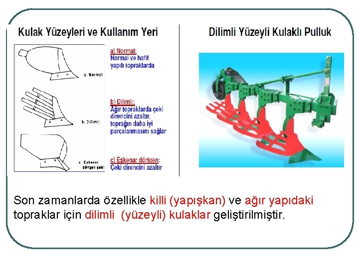 Son zamanlarda özellikle killi (yapışkan) ve ağır yapıdaki topraklar için dilimli (yüzeyli) kulaklar geliştirilmiştir.