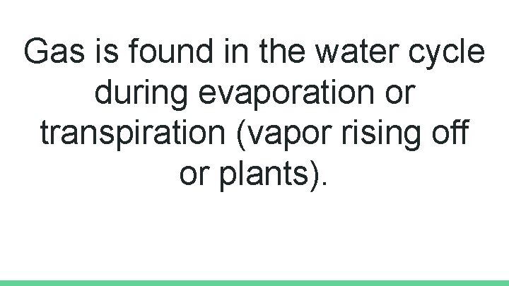 Gas is found in the water cycle during evaporation or transpiration (vapor rising off