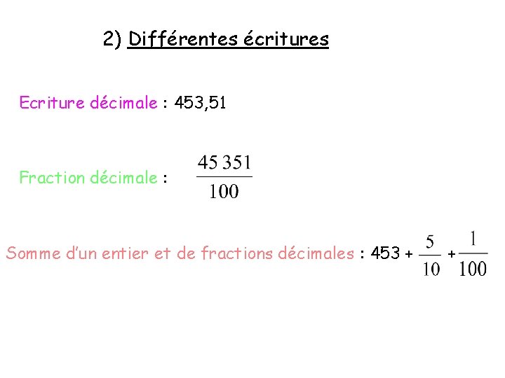 2) Différentes écritures Ecriture décimale : 453, 51 Fraction décimale : Somme d’un entier
