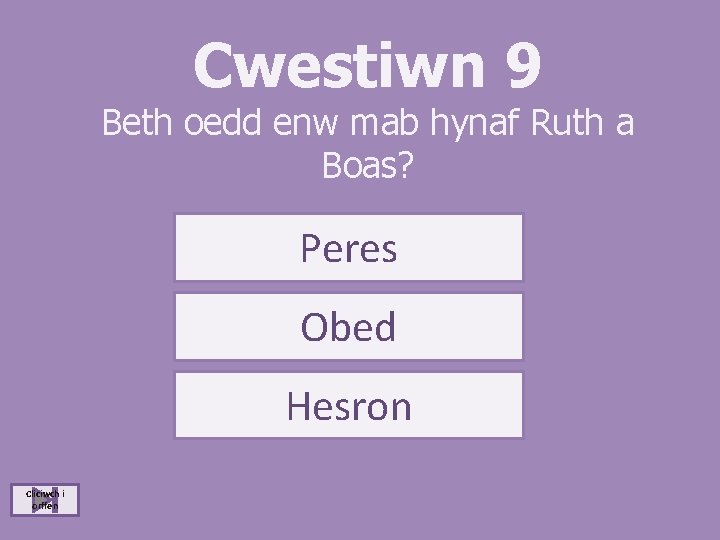 Cwestiwn 9 Beth oedd enw mab hynaf Ruth a Boas? Peres Obed Hesron Cliciwch