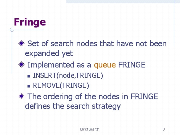 Fringe Set of search nodes that have not been expanded yet Implemented as a