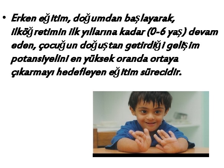  • Erken eğitim, doğumdan başlayarak, ilköğretimin ilk yıllarına kadar (0 -6 yaş) devam