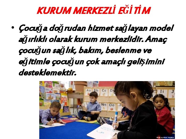 KURUM MERKEZLİ EĞİTİM • Çocuğa doğrudan hizmet sağlayan model ağırlıklı olarak kurum merkezlidir. Amaç