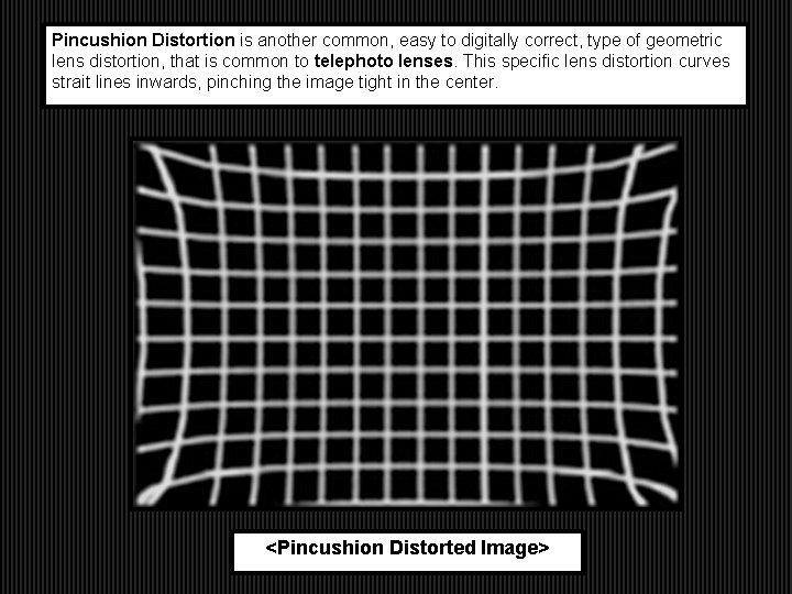 Pincushion Distortion is another common, easy to digitally correct, type of geometric lens distortion,