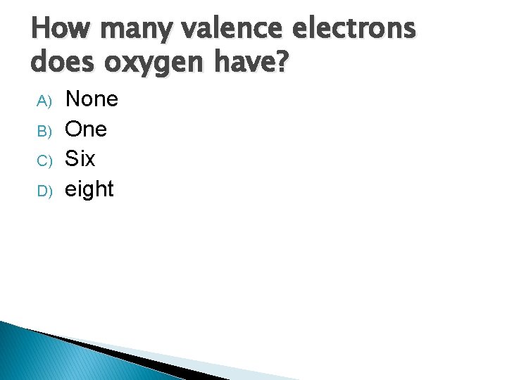 How many valence electrons does oxygen have? A) B) C) D) None One Six How many valence electrons does oxygen have? A) B) C) D) None One Six